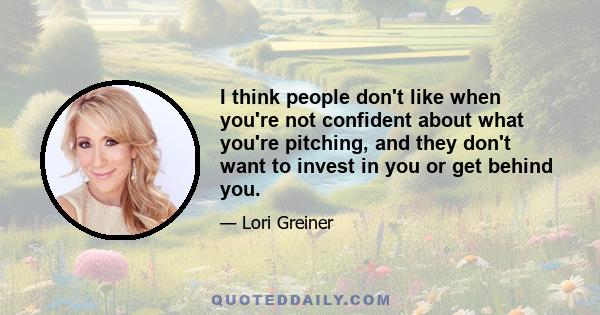 I think people don't like when you're not confident about what you're pitching, and they don't want to invest in you or get behind you.