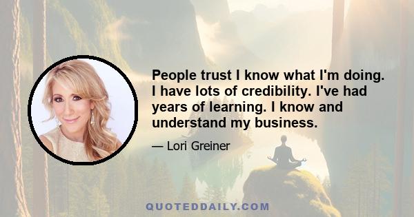 People trust I know what I'm doing. I have lots of credibility. I've had years of learning. I know and understand my business.