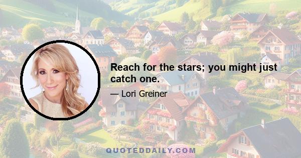 Reach for the stars; you might just catch one.