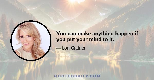 You can make anything happen if you put your mind to it.