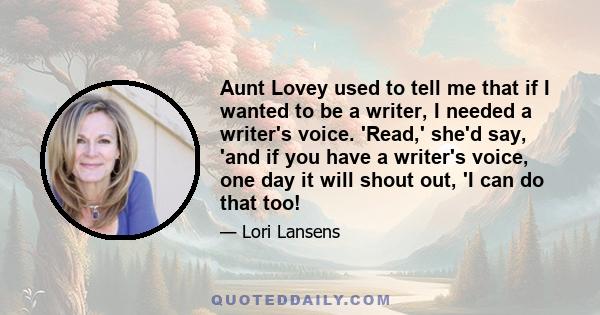 Aunt Lovey used to tell me that if I wanted to be a writer, I needed a writer's voice. 'Read,' she'd say, 'and if you have a writer's voice, one day it will shout out, 'I can do that too!