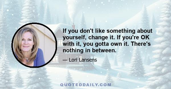 If you don't like something about yourself, change it. If you're OK with it, you gotta own it. There's nothing in between.