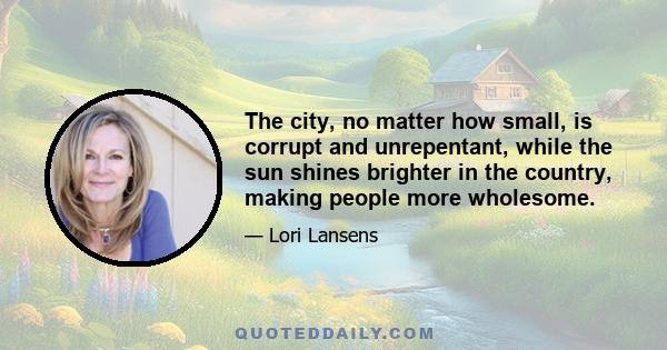 The city, no matter how small, is corrupt and unrepentant, while the sun shines brighter in the country, making people more wholesome.