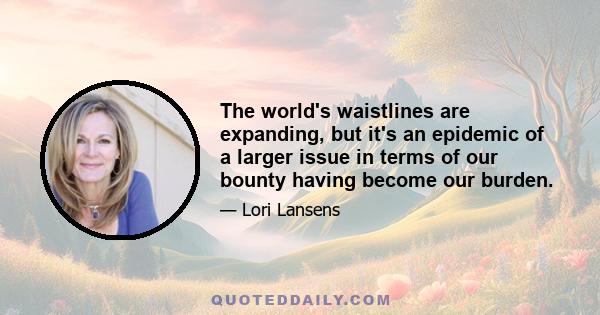 The world's waistlines are expanding, but it's an epidemic of a larger issue in terms of our bounty having become our burden.