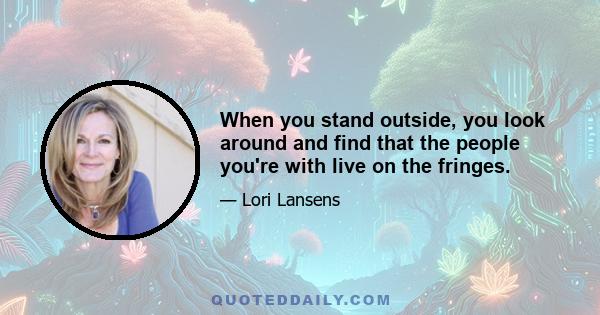 When you stand outside, you look around and find that the people you're with live on the fringes.