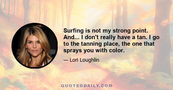 Surfing is not my strong point. And... I don't really have a tan. I go to the tanning place, the one that sprays you with color.