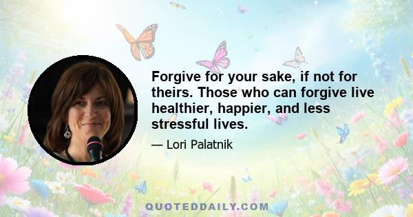 Forgive for your sake, if not for theirs. Those who can forgive live healthier, happier, and less stressful lives.