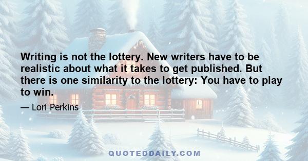 Writing is not the lottery. New writers have to be realistic about what it takes to get published. But there is one similarity to the lottery: You have to play to win.