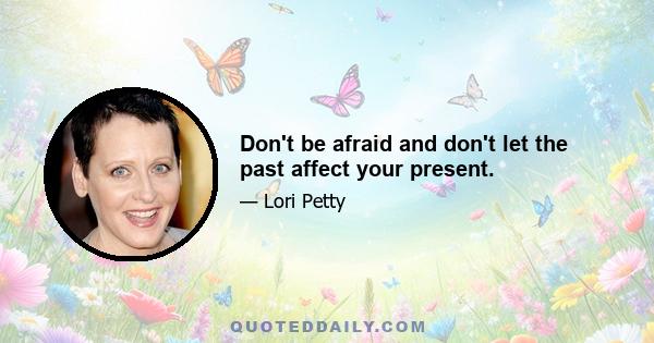 Don't be afraid and don't let the past affect your present.