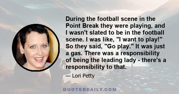 During the football scene in the Point Break they were playing, and I wasn't slated to be in the football scene. I was like, I want to play! So they said, Go play. It was just a gas. There was a responsibility of being