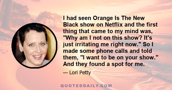 I had seen Orange Is The New Black show on Netflix and the first thing that came to my mind was, Why am I not on this show? It's just irritating me right now. So I made some phone calls and told them, I want to be on