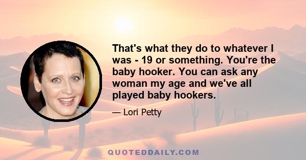 That's what they do to whatever I was - 19 or something. You're the baby hooker. You can ask any woman my age and we've all played baby hookers.