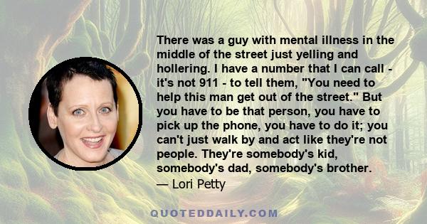 There was a guy with mental illness in the middle of the street just yelling and hollering. I have a number that I can call - it's not 911 - to tell them, You need to help this man get out of the street. But you have to 