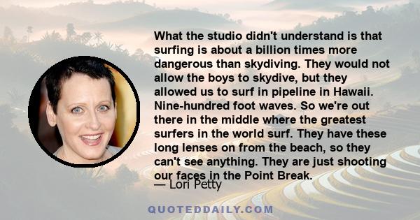 What the studio didn't understand is that surfing is about a billion times more dangerous than skydiving. They would not allow the boys to skydive, but they allowed us to surf in pipeline in Hawaii. Nine-hundred foot