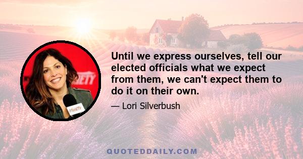 Until we express ourselves, tell our elected officials what we expect from them, we can't expect them to do it on their own.