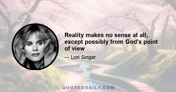 Reality makes no sense at all, except possibly from God's point of view