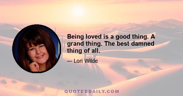 Being loved is a good thing. A grand thing. The best damned thing of all.