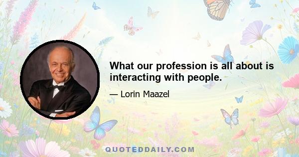 What our profession is all about is interacting with people.