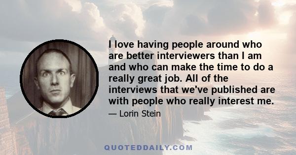 I love having people around who are better interviewers than I am and who can make the time to do a really great job. All of the interviews that we've published are with people who really interest me.