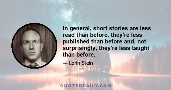 In general, short stories are less read than before, they're less published than before and, not surprisingly, they're less taught than before.