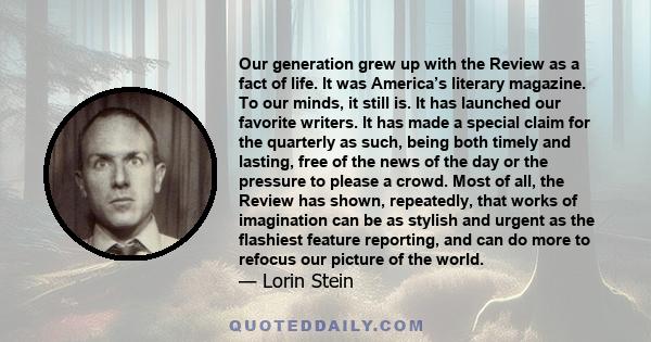 Our generation grew up with the Review as a fact of life. It was America’s literary magazine. To our minds, it still is. It has launched our favorite writers. It has made a special claim for the quarterly as such, being 