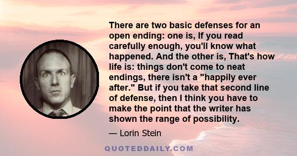 There are two basic defenses for an open ending: one is, If you read carefully enough, you'll know what happened. And the other is, That's how life is: things don't come to neat endings, there isn't a happily ever