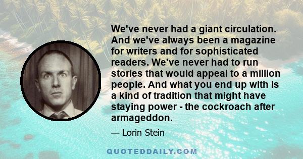 We've never had a giant circulation. And we've always been a magazine for writers and for sophisticated readers. We've never had to run stories that would appeal to a million people. And what you end up with is a kind