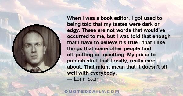 When I was a book editor, I got used to being told that my tastes were dark or edgy. These are not words that would've occurred to me, but I was told that enough that I have to believe it's true - that I like things