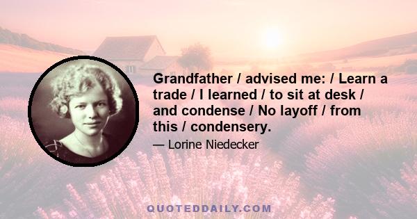 Grandfather / advised me: / Learn a trade / I learned / to sit at desk / and condense / No layoff / from this / condensery.
