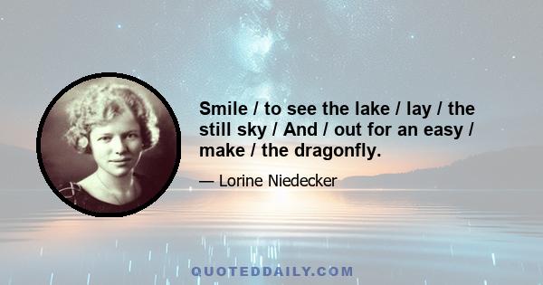 Smile / to see the lake / lay / the still sky / And / out for an easy / make / the dragonfly.