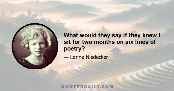 What would they say if they knew I sit for two months on six lines of poetry?