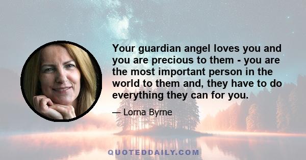 Your guardian angel loves you and you are precious to them - you are the most important person in the world to them and, they have to do everything they can for you.