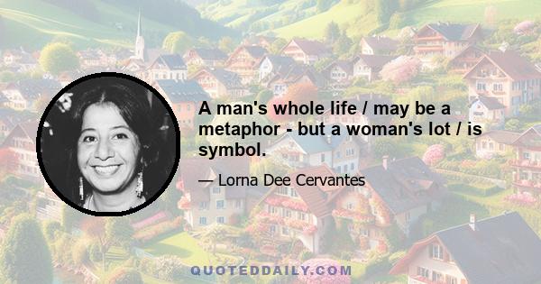 A man's whole life / may be a metaphor - but a woman's lot / is symbol.