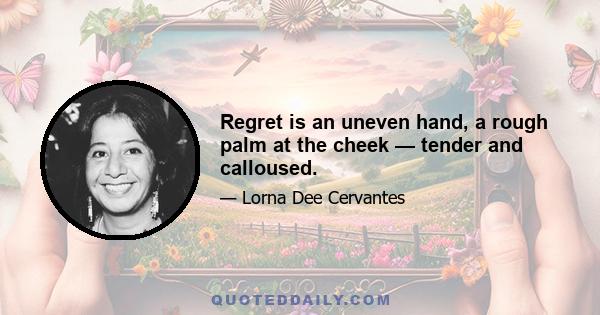 Regret is an uneven hand, a rough palm at the cheek — tender and calloused.