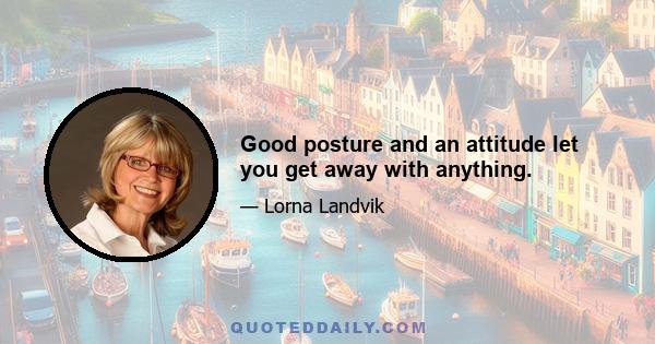 Good posture and an attitude let you get away with anything.