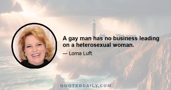 A gay man has no business leading on a heterosexual woman.