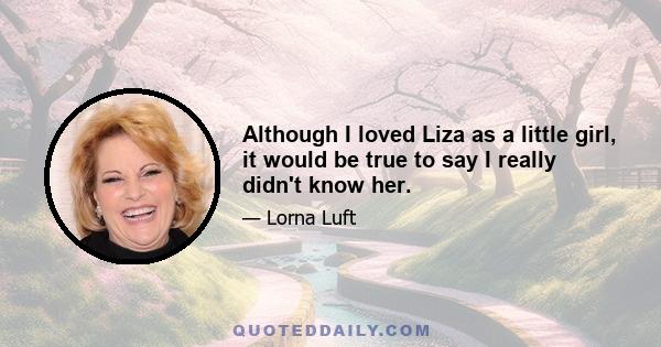 Although I loved Liza as a little girl, it would be true to say I really didn't know her.