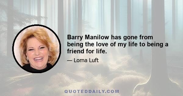 Barry Manilow has gone from being the love of my life to being a friend for life.