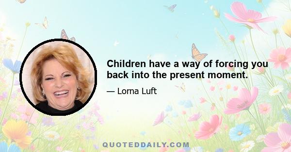 Children have a way of forcing you back into the present moment.