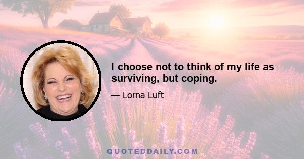 I choose not to think of my life as surviving, but coping.