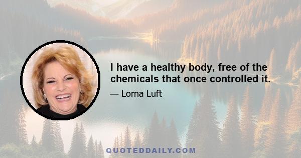 I have a healthy body, free of the chemicals that once controlled it.