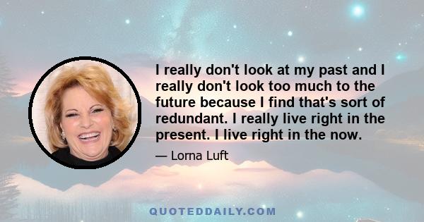 I really don't look at my past and I really don't look too much to the future because I find that's sort of redundant. I really live right in the present. I live right in the now.