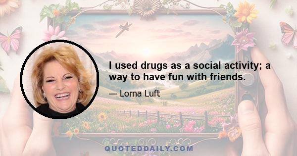 I used drugs as a social activity; a way to have fun with friends.