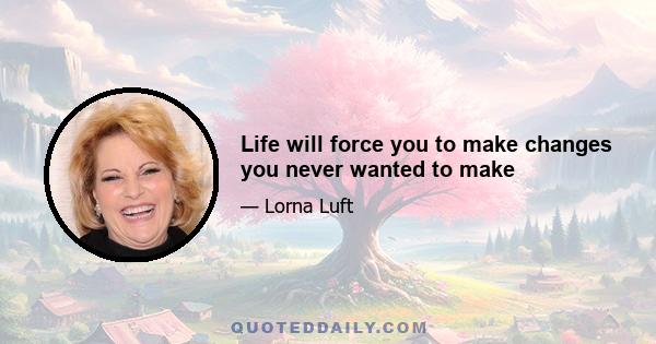 Life will force you to make changes you never wanted to make