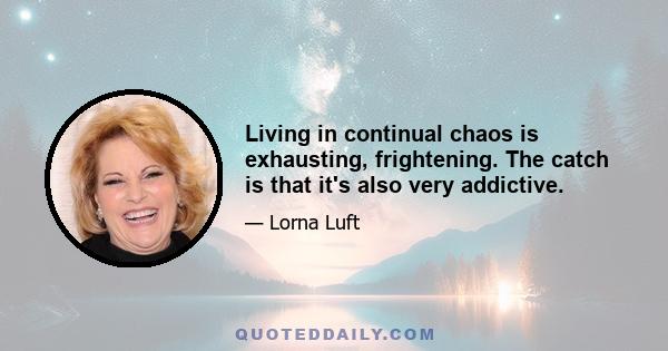 Living in continual chaos is exhausting, frightening. The catch is that it's also very addictive.