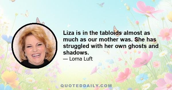 Liza is in the tabloids almost as much as our mother was. She has struggled with her own ghosts and shadows.