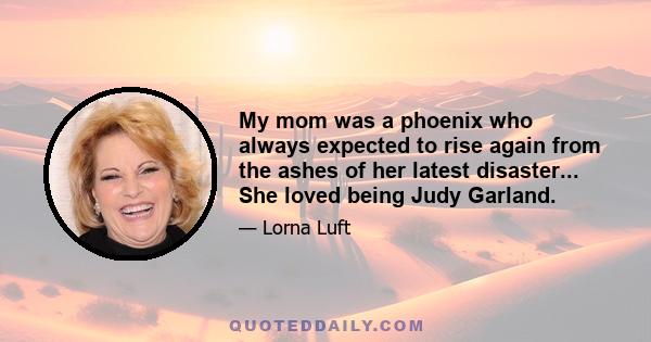 My mom was a phoenix who always expected to rise again from the ashes of her latest disaster... She loved being Judy Garland.