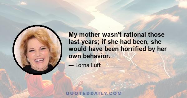 My mother wasn't rational those last years; if she had been, she would have been horrified by her own behavior.