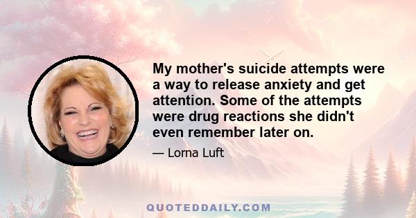 My mother's suicide attempts were a way to release anxiety and get attention. Some of the attempts were drug reactions she didn't even remember later on.