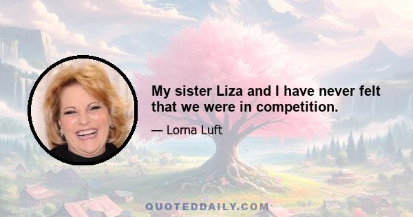 My sister Liza and I have never felt that we were in competition.